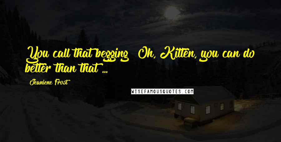 Jeaniene Frost Quotes: You call that begging? Oh, Kitten, you can do better than that ...