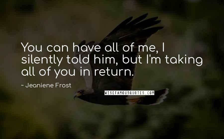 Jeaniene Frost Quotes: You can have all of me, I silently told him, but I'm taking all of you in return.