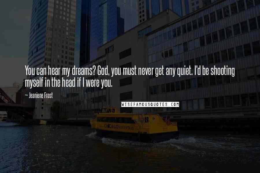 Jeaniene Frost Quotes: You can hear my dreams? God, you must never get any quiet. I'd be shooting myself in the head if I were you.