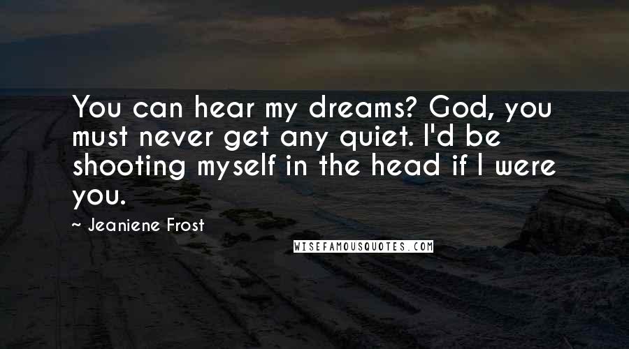 Jeaniene Frost Quotes: You can hear my dreams? God, you must never get any quiet. I'd be shooting myself in the head if I were you.