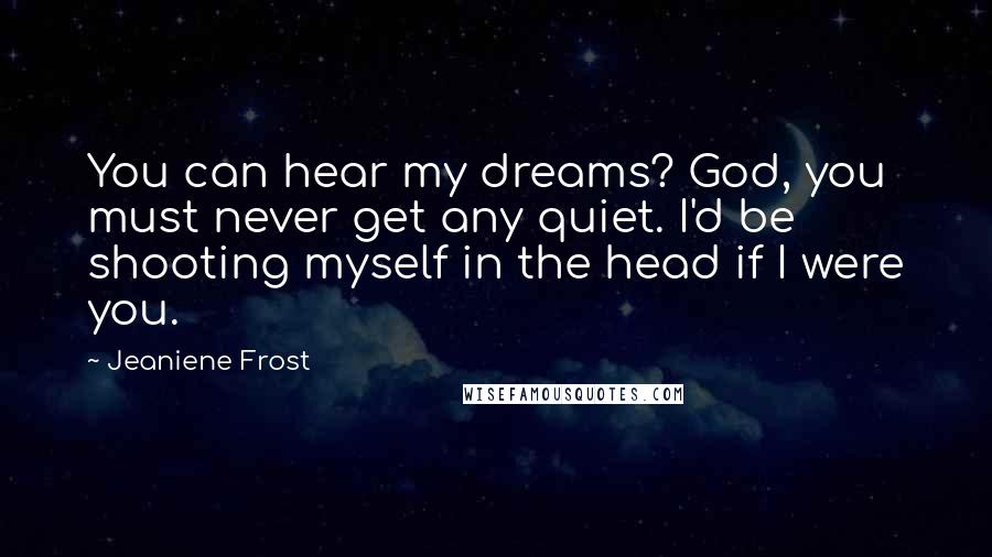 Jeaniene Frost Quotes: You can hear my dreams? God, you must never get any quiet. I'd be shooting myself in the head if I were you.