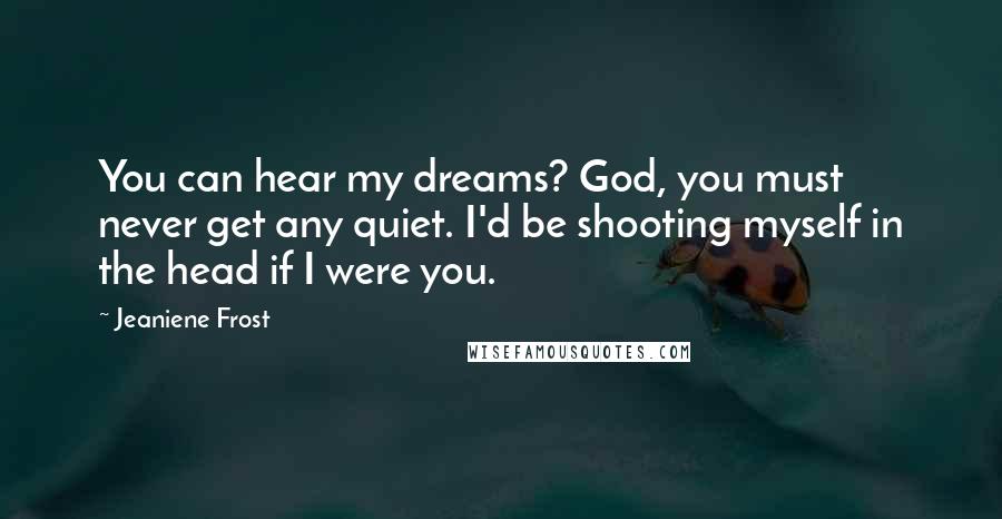 Jeaniene Frost Quotes: You can hear my dreams? God, you must never get any quiet. I'd be shooting myself in the head if I were you.