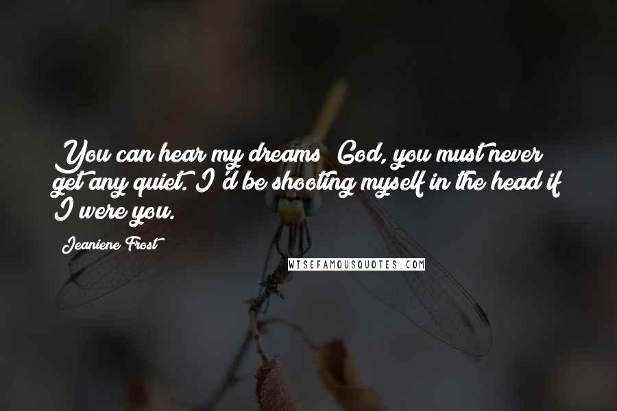 Jeaniene Frost Quotes: You can hear my dreams? God, you must never get any quiet. I'd be shooting myself in the head if I were you.