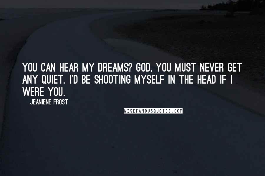 Jeaniene Frost Quotes: You can hear my dreams? God, you must never get any quiet. I'd be shooting myself in the head if I were you.