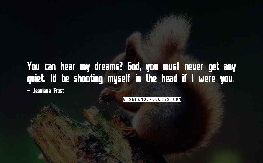 Jeaniene Frost Quotes: You can hear my dreams? God, you must never get any quiet. I'd be shooting myself in the head if I were you.