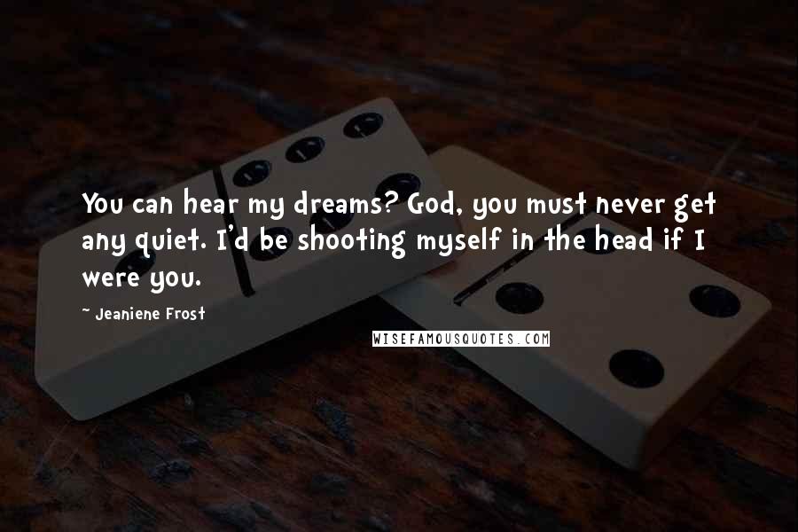 Jeaniene Frost Quotes: You can hear my dreams? God, you must never get any quiet. I'd be shooting myself in the head if I were you.