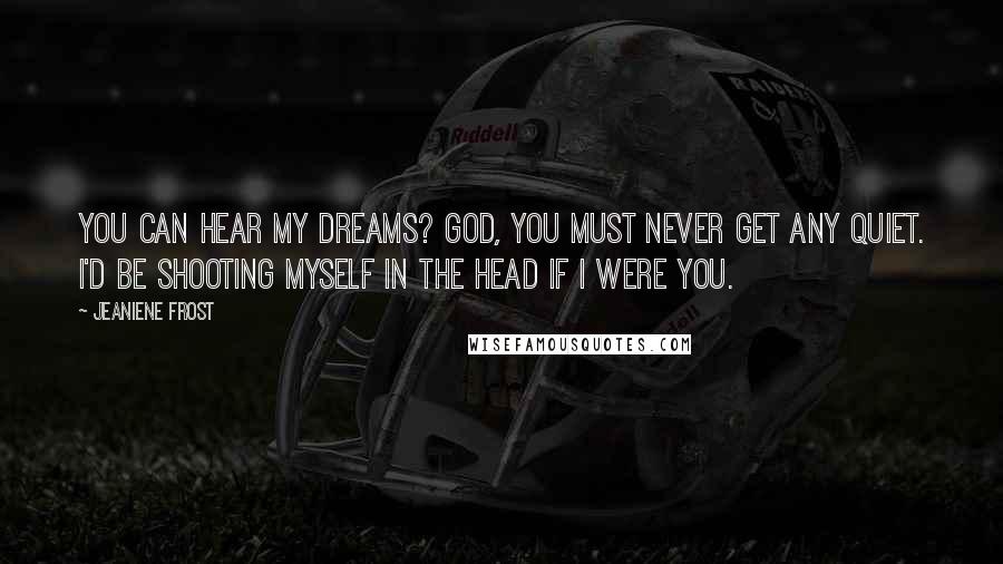 Jeaniene Frost Quotes: You can hear my dreams? God, you must never get any quiet. I'd be shooting myself in the head if I were you.