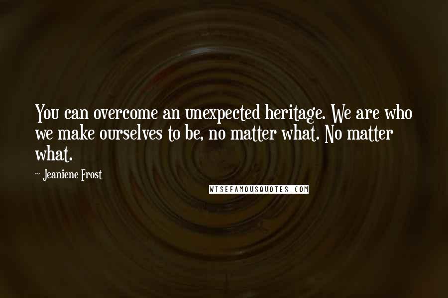 Jeaniene Frost Quotes: You can overcome an unexpected heritage. We are who we make ourselves to be, no matter what. No matter what.