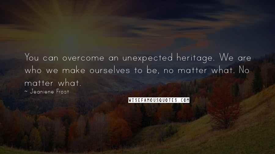 Jeaniene Frost Quotes: You can overcome an unexpected heritage. We are who we make ourselves to be, no matter what. No matter what.