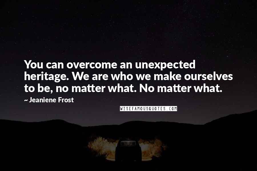 Jeaniene Frost Quotes: You can overcome an unexpected heritage. We are who we make ourselves to be, no matter what. No matter what.