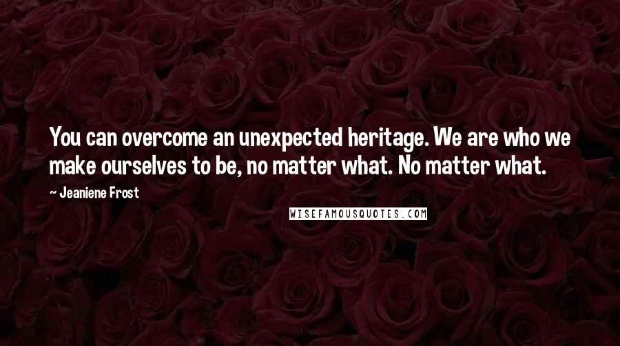 Jeaniene Frost Quotes: You can overcome an unexpected heritage. We are who we make ourselves to be, no matter what. No matter what.