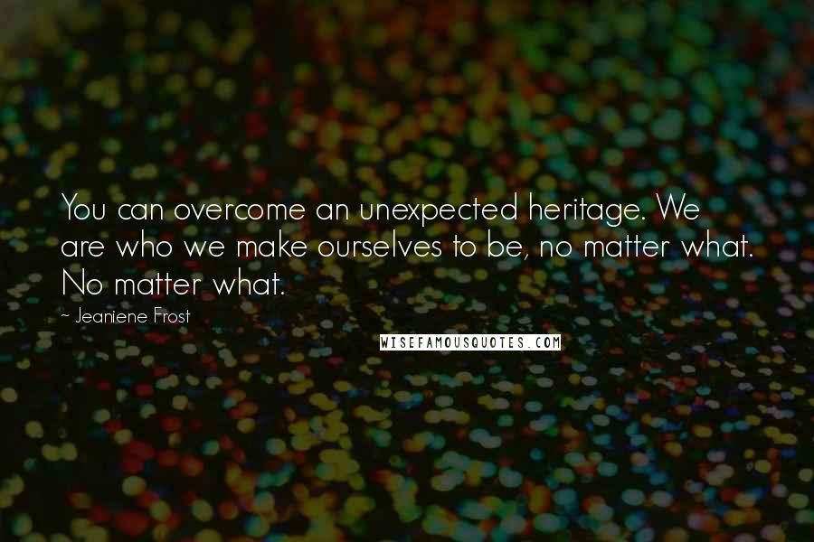 Jeaniene Frost Quotes: You can overcome an unexpected heritage. We are who we make ourselves to be, no matter what. No matter what.