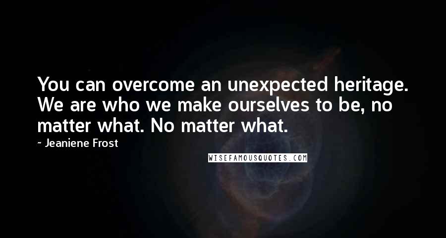 Jeaniene Frost Quotes: You can overcome an unexpected heritage. We are who we make ourselves to be, no matter what. No matter what.