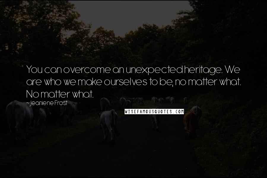 Jeaniene Frost Quotes: You can overcome an unexpected heritage. We are who we make ourselves to be, no matter what. No matter what.