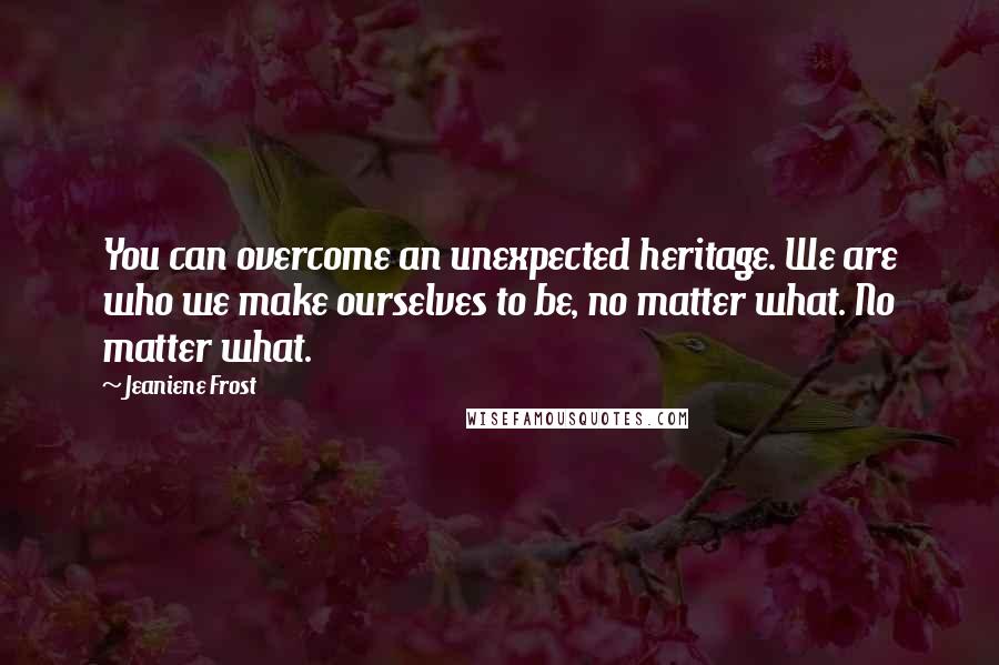 Jeaniene Frost Quotes: You can overcome an unexpected heritage. We are who we make ourselves to be, no matter what. No matter what.