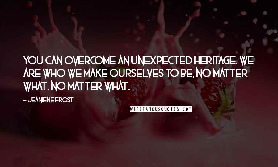 Jeaniene Frost Quotes: You can overcome an unexpected heritage. We are who we make ourselves to be, no matter what. No matter what.