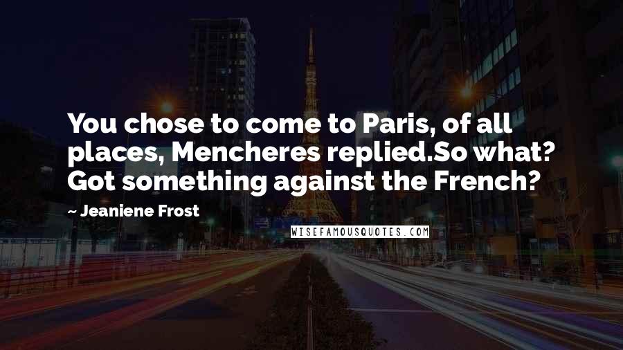 Jeaniene Frost Quotes: You chose to come to Paris, of all places, Mencheres replied.So what? Got something against the French?