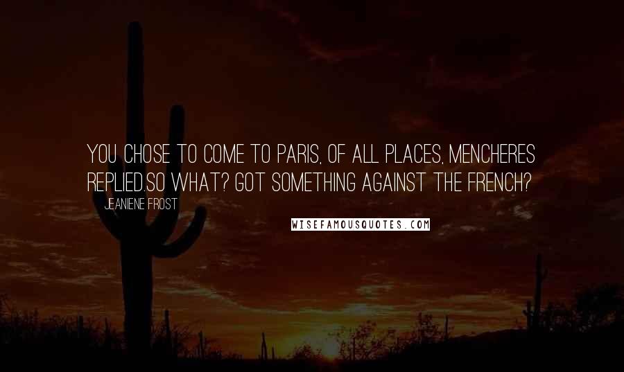 Jeaniene Frost Quotes: You chose to come to Paris, of all places, Mencheres replied.So what? Got something against the French?