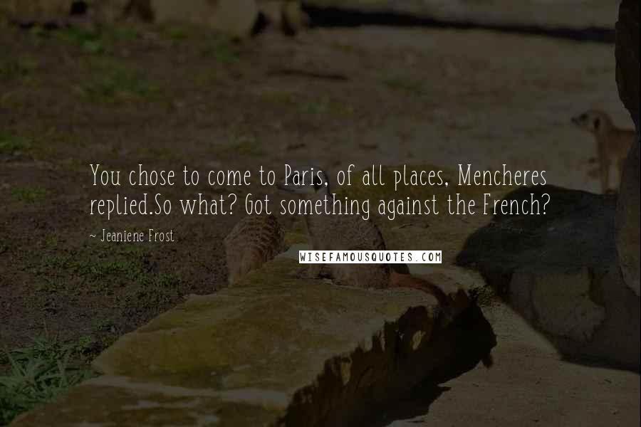 Jeaniene Frost Quotes: You chose to come to Paris, of all places, Mencheres replied.So what? Got something against the French?