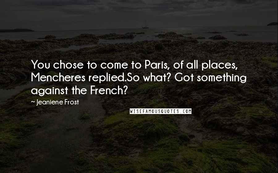 Jeaniene Frost Quotes: You chose to come to Paris, of all places, Mencheres replied.So what? Got something against the French?