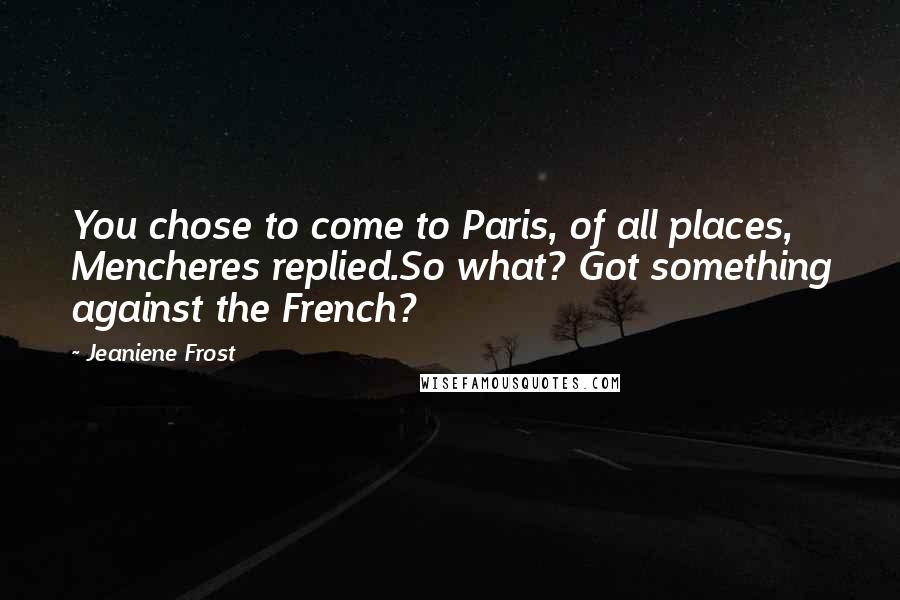 Jeaniene Frost Quotes: You chose to come to Paris, of all places, Mencheres replied.So what? Got something against the French?