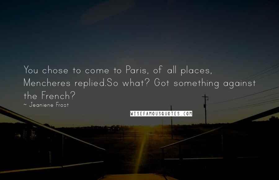 Jeaniene Frost Quotes: You chose to come to Paris, of all places, Mencheres replied.So what? Got something against the French?