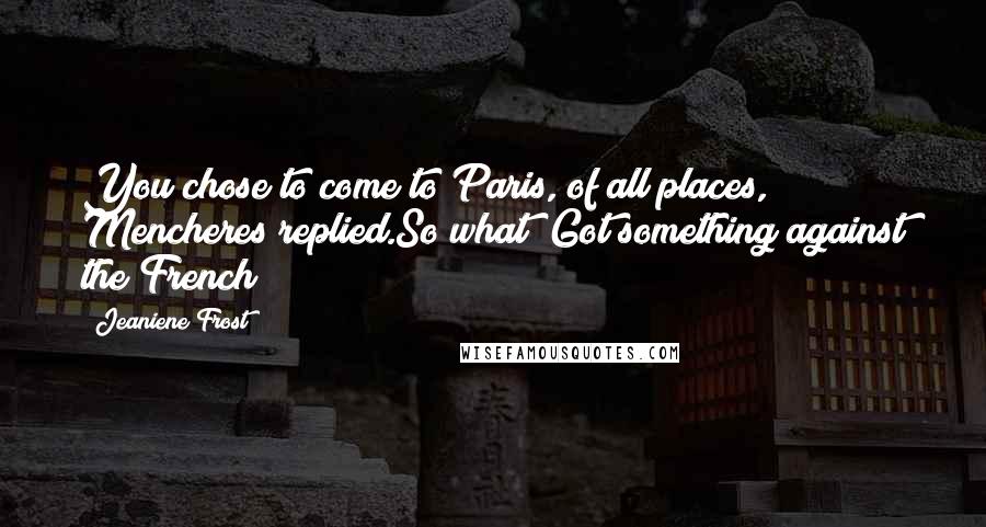 Jeaniene Frost Quotes: You chose to come to Paris, of all places, Mencheres replied.So what? Got something against the French?