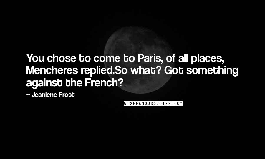 Jeaniene Frost Quotes: You chose to come to Paris, of all places, Mencheres replied.So what? Got something against the French?