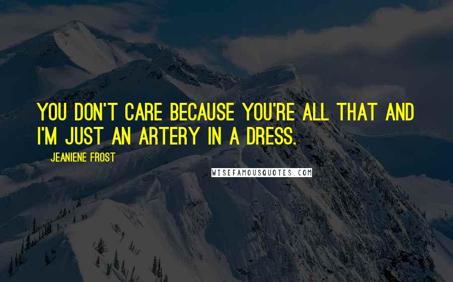 Jeaniene Frost Quotes: You don't care because you're all that and I'm just an artery in a dress.