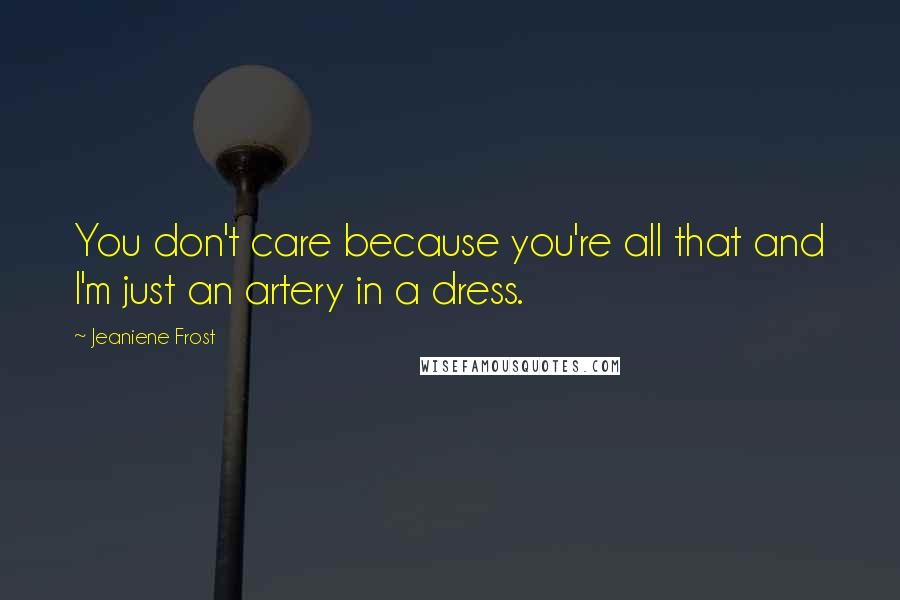 Jeaniene Frost Quotes: You don't care because you're all that and I'm just an artery in a dress.