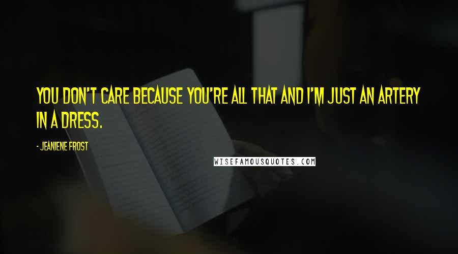 Jeaniene Frost Quotes: You don't care because you're all that and I'm just an artery in a dress.