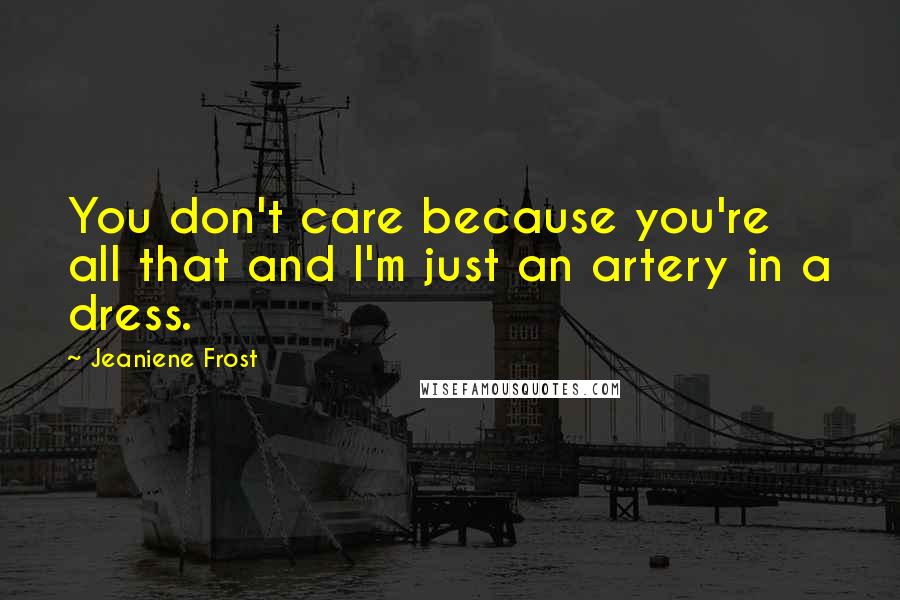 Jeaniene Frost Quotes: You don't care because you're all that and I'm just an artery in a dress.