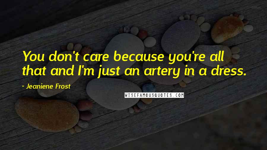 Jeaniene Frost Quotes: You don't care because you're all that and I'm just an artery in a dress.