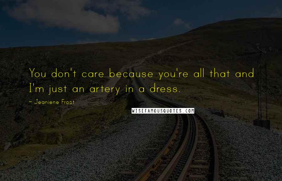 Jeaniene Frost Quotes: You don't care because you're all that and I'm just an artery in a dress.