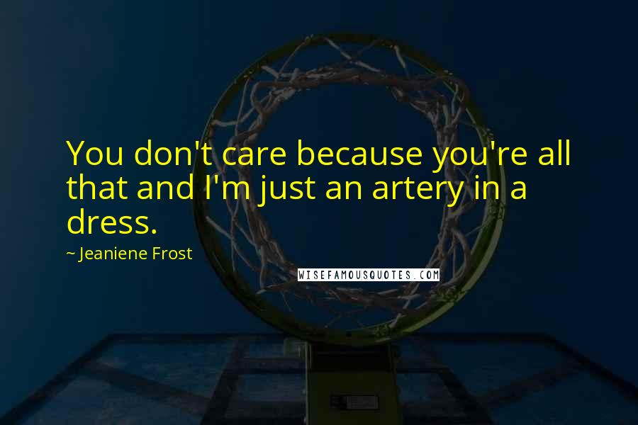 Jeaniene Frost Quotes: You don't care because you're all that and I'm just an artery in a dress.