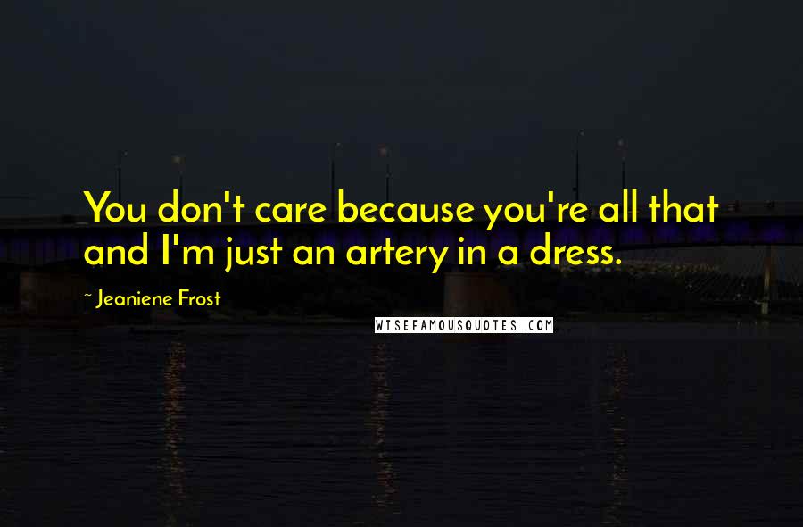 Jeaniene Frost Quotes: You don't care because you're all that and I'm just an artery in a dress.