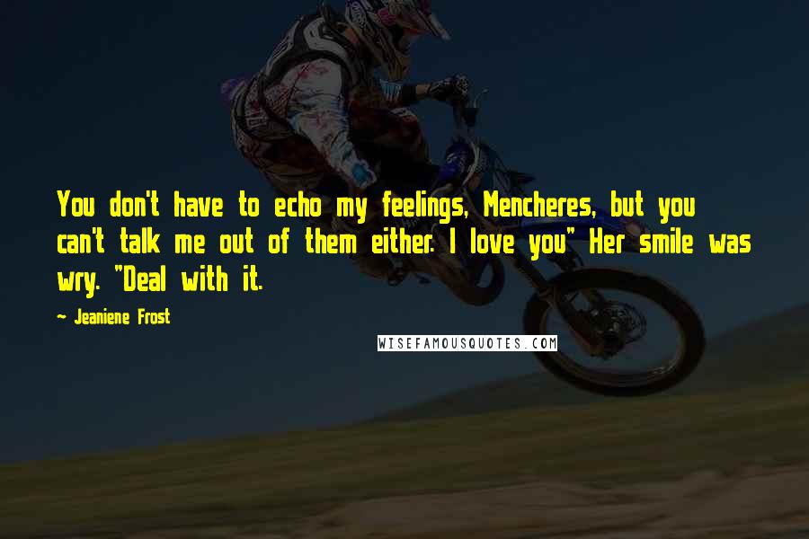 Jeaniene Frost Quotes: You don't have to echo my feelings, Mencheres, but you can't talk me out of them either. I love you" Her smile was wry. "Deal with it.