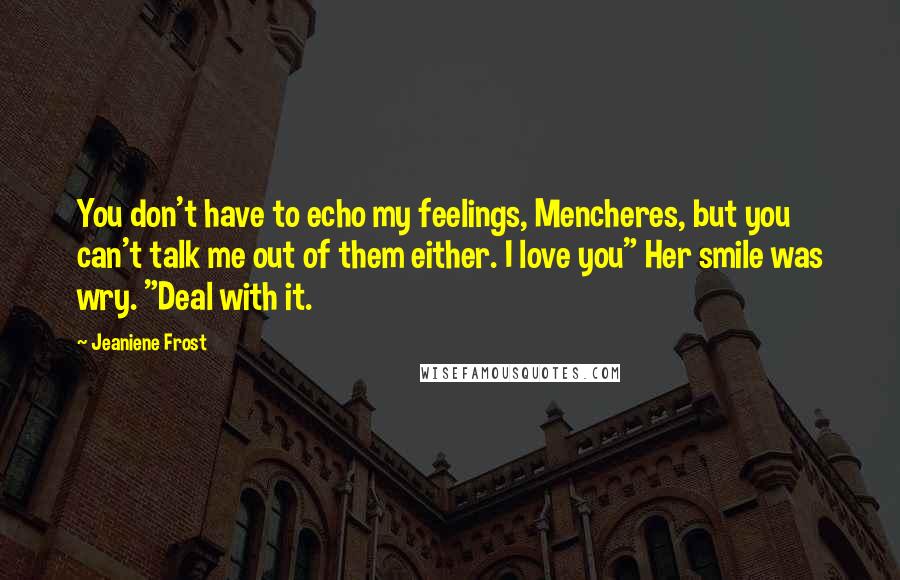 Jeaniene Frost Quotes: You don't have to echo my feelings, Mencheres, but you can't talk me out of them either. I love you" Her smile was wry. "Deal with it.