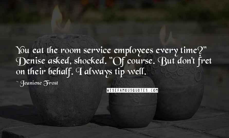 Jeaniene Frost Quotes: You eat the room service employees every time?" Denise asked, shocked. "Of course. But don't fret on their behalf. I always tip well.