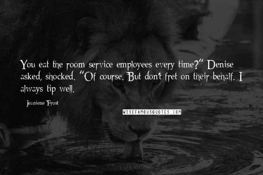 Jeaniene Frost Quotes: You eat the room service employees every time?" Denise asked, shocked. "Of course. But don't fret on their behalf. I always tip well.