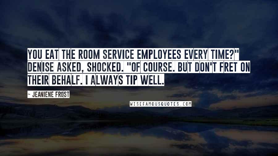 Jeaniene Frost Quotes: You eat the room service employees every time?" Denise asked, shocked. "Of course. But don't fret on their behalf. I always tip well.