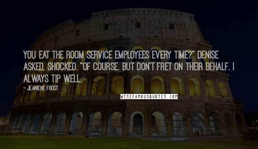 Jeaniene Frost Quotes: You eat the room service employees every time?" Denise asked, shocked. "Of course. But don't fret on their behalf. I always tip well.