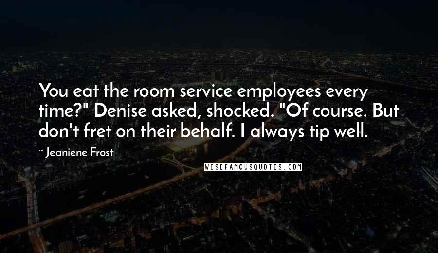 Jeaniene Frost Quotes: You eat the room service employees every time?" Denise asked, shocked. "Of course. But don't fret on their behalf. I always tip well.