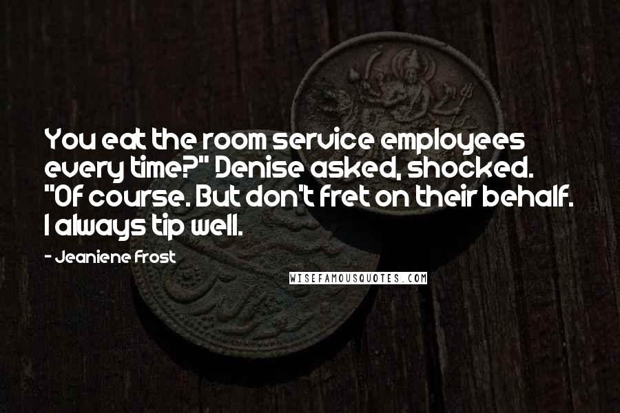 Jeaniene Frost Quotes: You eat the room service employees every time?" Denise asked, shocked. "Of course. But don't fret on their behalf. I always tip well.