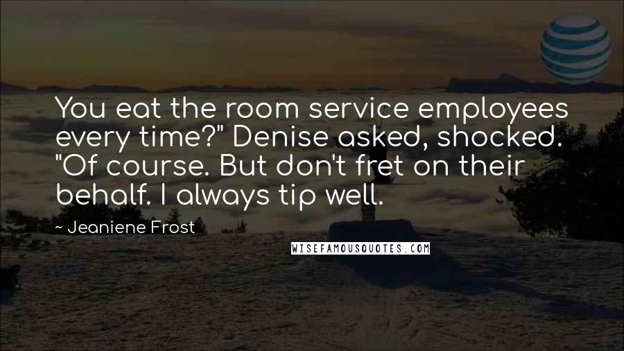 Jeaniene Frost Quotes: You eat the room service employees every time?" Denise asked, shocked. "Of course. But don't fret on their behalf. I always tip well.