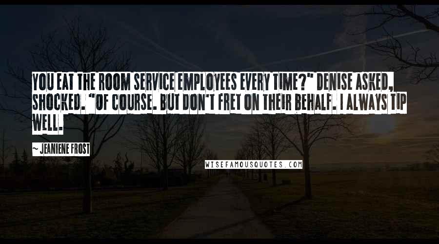 Jeaniene Frost Quotes: You eat the room service employees every time?" Denise asked, shocked. "Of course. But don't fret on their behalf. I always tip well.