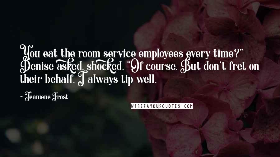 Jeaniene Frost Quotes: You eat the room service employees every time?" Denise asked, shocked. "Of course. But don't fret on their behalf. I always tip well.