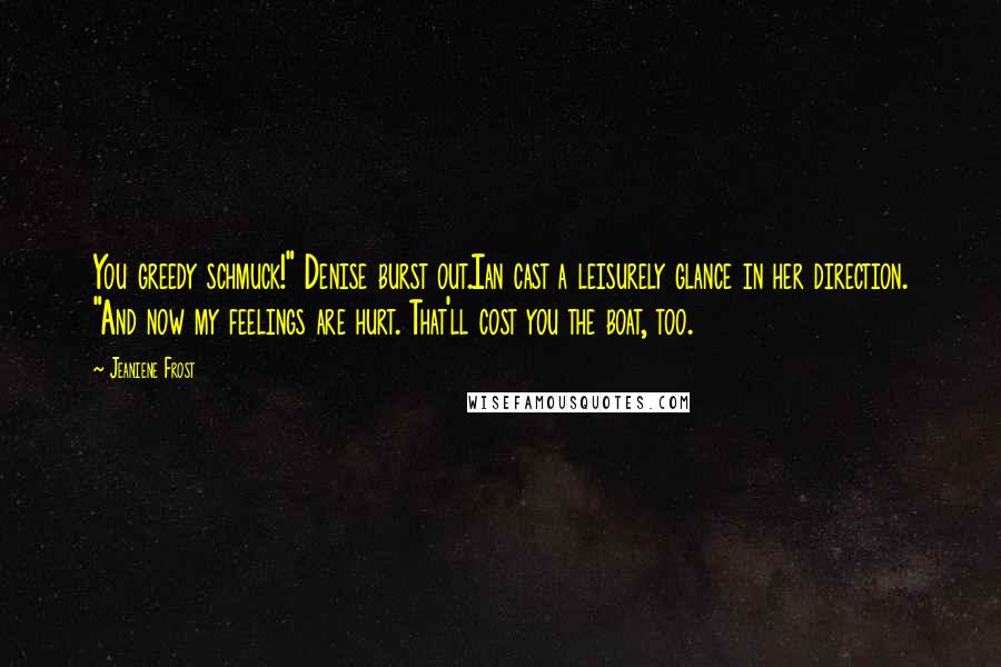 Jeaniene Frost Quotes: You greedy schmuck!" Denise burst out.Ian cast a leisurely glance in her direction. "And now my feelings are hurt. That'll cost you the boat, too.