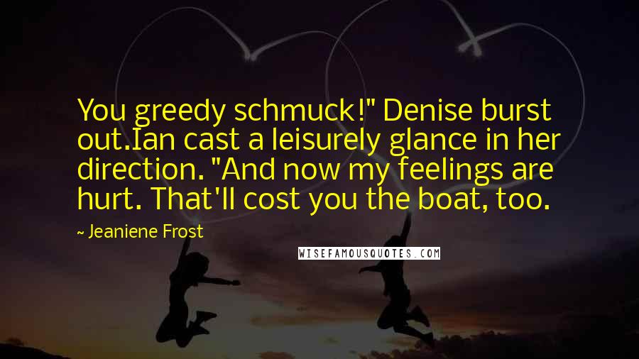 Jeaniene Frost Quotes: You greedy schmuck!" Denise burst out.Ian cast a leisurely glance in her direction. "And now my feelings are hurt. That'll cost you the boat, too.