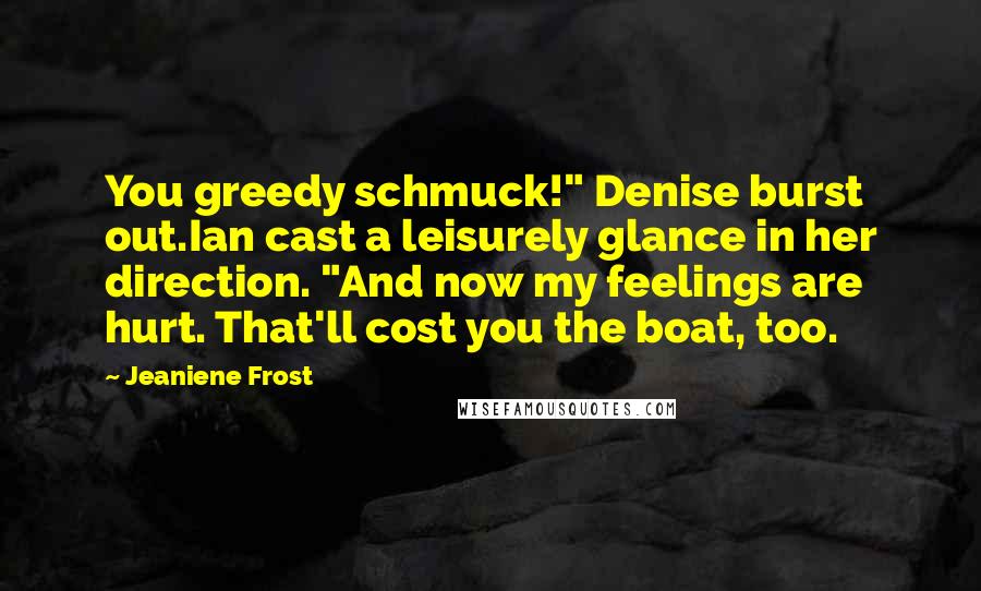 Jeaniene Frost Quotes: You greedy schmuck!" Denise burst out.Ian cast a leisurely glance in her direction. "And now my feelings are hurt. That'll cost you the boat, too.